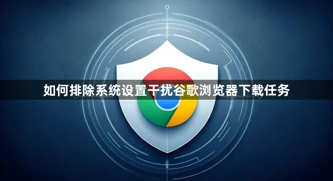 如何排除系统设置干扰谷歌浏览器下载任务1