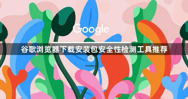 谷歌浏览器下载安装包安全性检测工具推荐1