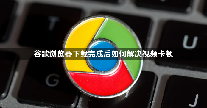 谷歌浏览器下载完成后如何解决视频卡顿1