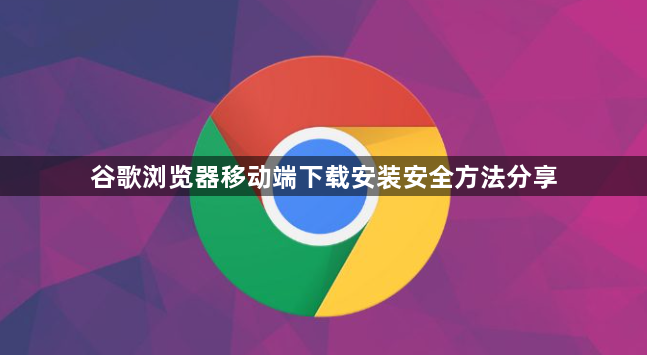 谷歌浏览器移动端下载安装安全方法分享1